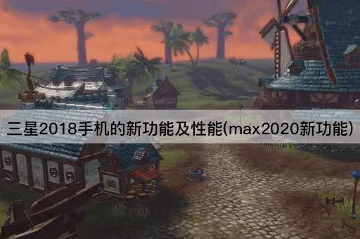 三星2018手机的新功能及性能(max2020新功能)