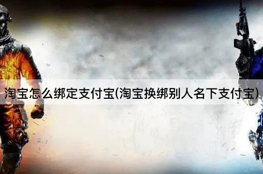 淘宝怎么绑定支付宝(淘宝换绑别人名下支付宝)
