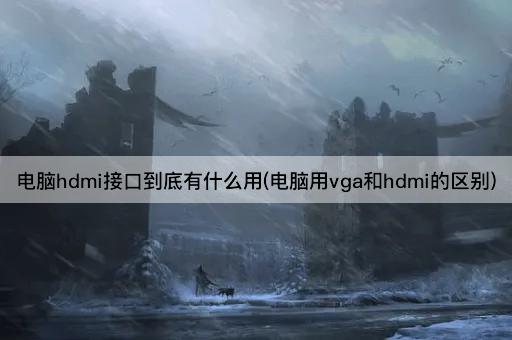电脑hdmi接口到底有什么用(电脑用vga和hdmi的区别)