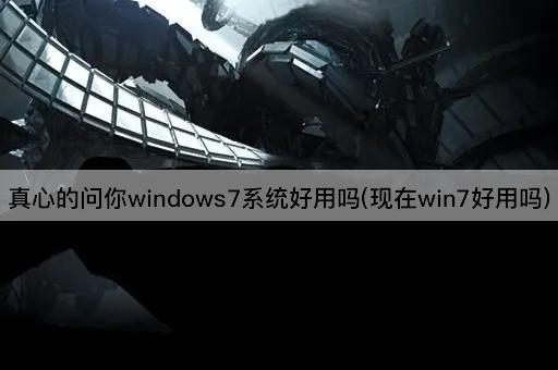 真心的问你windows7系统好用吗(现在win7好用吗)