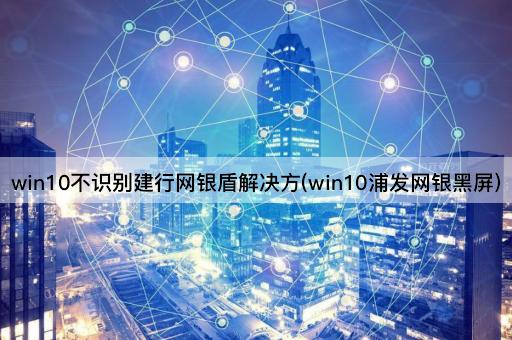 win10不识别建行网银盾解决方(win10浦发网银黑屏)