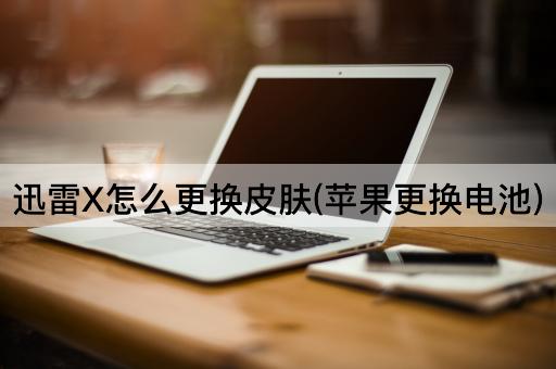 迅雷X怎么更换皮肤(苹果更换电池)