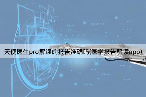 天使*pro解读的报告准确吗(医学报告解读app)