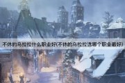 不休的乌拉拉什么职业好(不休的乌拉拉选哪个职业最好)